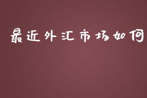 最近外汇市场如何_https://m.gongyisiwang.com_财经咨询_第1张