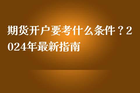 期货开户要考什么条件？2024年最新指南_https://m.gongyisiwang.com_债券咨询_第1张