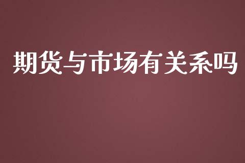 期货与市场有关系吗_https://m.gongyisiwang.com_理财投资_第1张