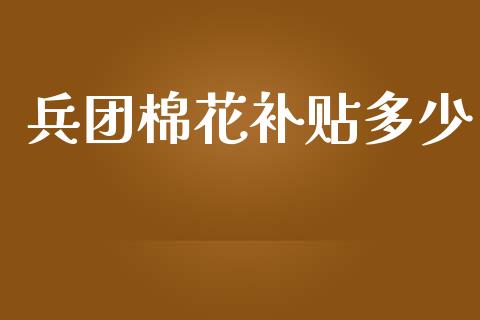 兵团棉花补贴多少_https://m.gongyisiwang.com_信托投资_第1张