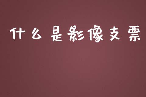 什么是影像支票_https://m.gongyisiwang.com_保险理财_第1张