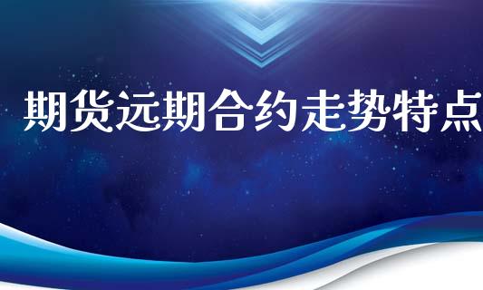 期货远期合约走势特点_https://m.gongyisiwang.com_商业资讯_第1张