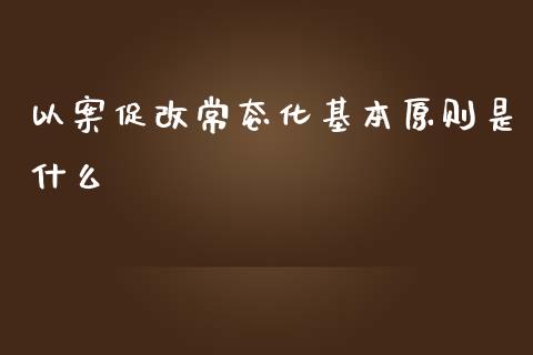 以案促改常态化基本原则是什么_https://m.gongyisiwang.com_财经咨询_第1张