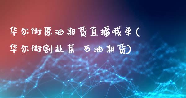 华尔街原油期货直播喊单(华尔街割韭菜 石油期货)_https://m.gongyisiwang.com_债券咨询_第1张