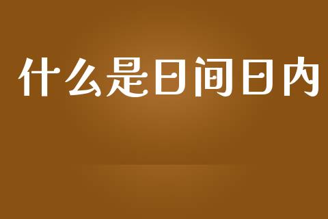 什么是日间日内_https://m.gongyisiwang.com_信托投资_第1张