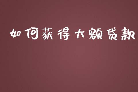 如何获得大额贷款_https://m.gongyisiwang.com_理财产品_第1张