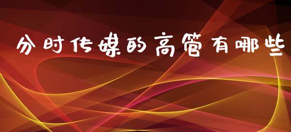 分时传媒的高管有哪些_https://m.gongyisiwang.com_财经咨询_第1张