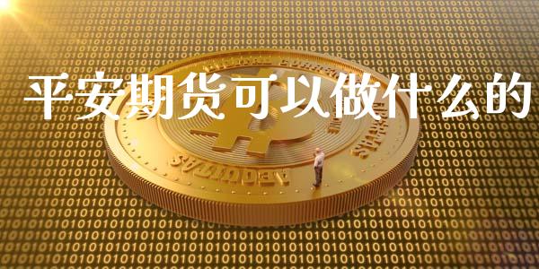 平安期货可以做什么的_https://m.gongyisiwang.com_商业资讯_第1张