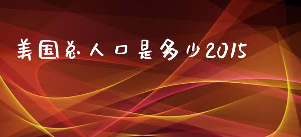 美国总人口是多少2015_https://m.gongyisiwang.com_财经时评_第1张