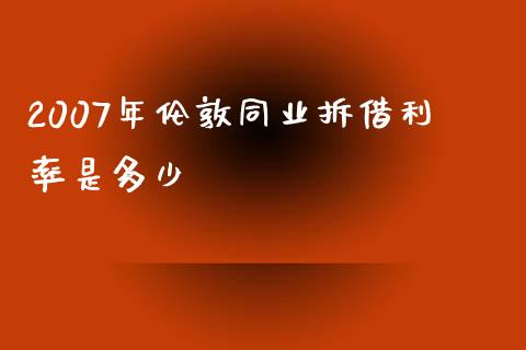 2007年伦敦同业拆借利率是多少_https://m.gongyisiwang.com_财经时评_第1张