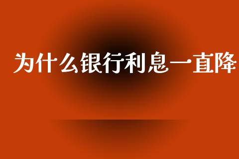 为什么银行利息一直降_https://m.gongyisiwang.com_理财产品_第1张