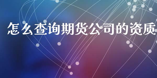 怎么查询期货公司的资质_https://m.gongyisiwang.com_财经咨询_第1张