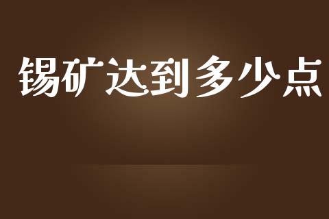 锡矿达到多少点_https://m.gongyisiwang.com_商业资讯_第1张