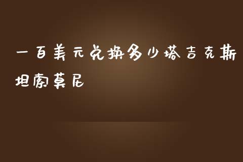 一百美元兑换多少塔吉克斯坦索莫尼_https://m.gongyisiwang.com_理财投资_第1张