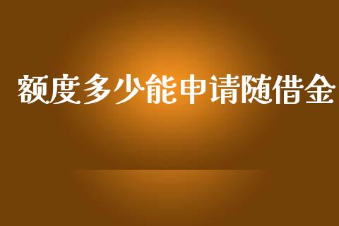 额度多少能申请随借金_https://m.gongyisiwang.com_商业资讯_第1张