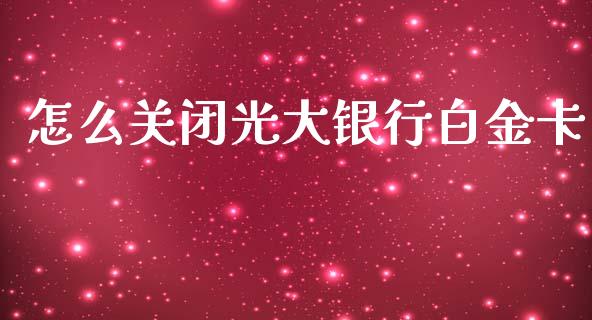 怎么关闭光大银行白金卡_https://m.gongyisiwang.com_财经时评_第1张