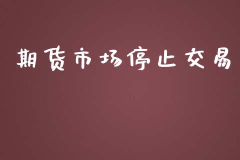 期货市场停止交易_https://m.gongyisiwang.com_商业资讯_第1张