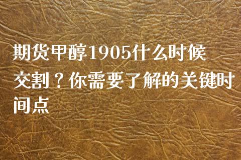 期货甲醇1905什么时候交割？你需要了解的关键时间点_https://m.gongyisiwang.com_理财投资_第1张