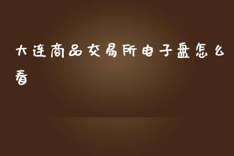 大连商品交易所电子盘怎么看_https://m.gongyisiwang.com_保险理财_第1张