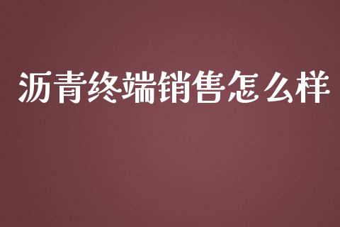 沥青终端销售怎么样_https://m.gongyisiwang.com_商业资讯_第1张