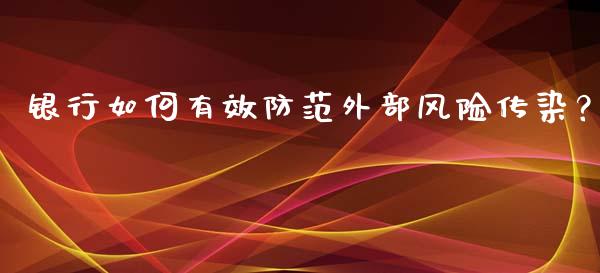 银行如何有效防范外部风险传染？_https://m.gongyisiwang.com_信托投资_第1张