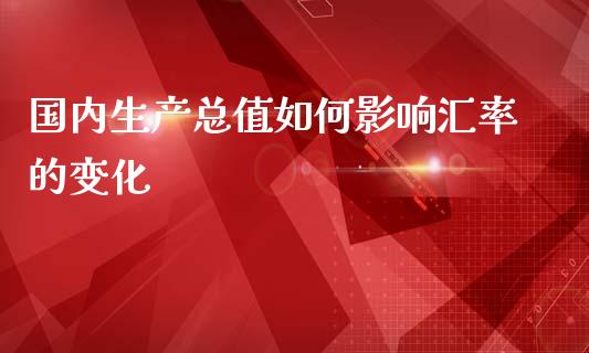 国内生产总值如何影响汇率的变化_https://m.gongyisiwang.com_债券咨询_第1张