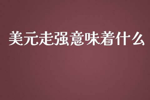 美元走强意味着什么_https://m.gongyisiwang.com_商业资讯_第1张