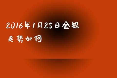 2016年1月25日金银走势如何_https://m.gongyisiwang.com_财经时评_第1张