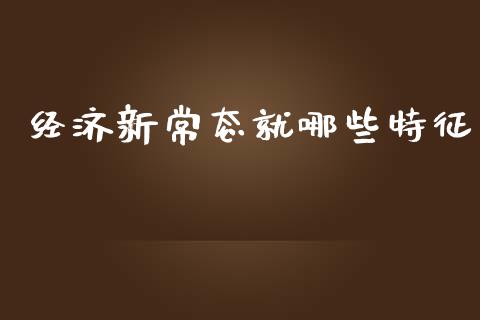 经济新常态就哪些特征_https://m.gongyisiwang.com_保险理财_第1张