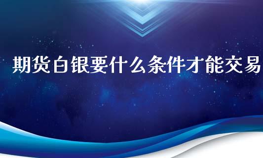 期货白银要什么条件才能交易_https://m.gongyisiwang.com_财经咨询_第1张