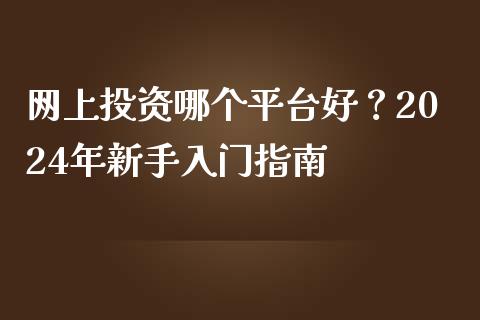 网上投资哪个平台好？2024年新手入门指南_https://m.gongyisiwang.com_债券咨询_第1张
