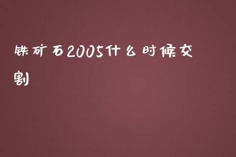 铁矿石2005什么时候交割_https://m.gongyisiwang.com_债券咨询_第1张