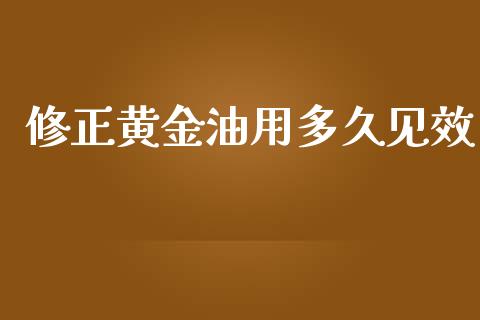 修正黄金油用多久见效_https://m.gongyisiwang.com_保险理财_第1张