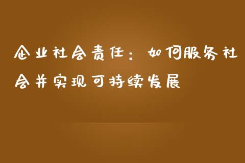 企业社会责任：如何服务社会并实现可持续发展_https://m.gongyisiwang.com_财经咨询_第1张