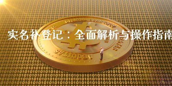 实名补登记:全面解析与操作指南_财经时评_第1张_财经咨询_财经时评_理财产品_商业资讯 实名补登记:全面解析与操作指南_https://m.gongyisiwang.com_财经时评_第1张