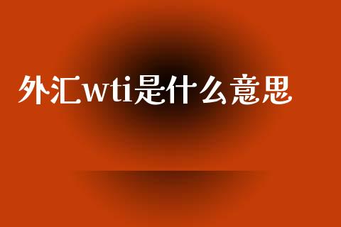 外汇wti是什么意思_https://m.gongyisiwang.com_债券咨询_第1张