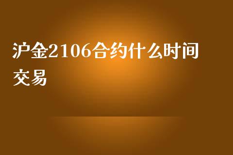 沪金2106合约什么时间交易_https://m.gongyisiwang.com_信托投资_第1张