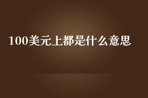 100美元上都是什么意思_https://m.gongyisiwang.com_财经时评_第1张