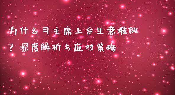 为什么习主席上台生意难做？深度解析与应对策略_https://m.gongyisiwang.com_保险理财_第1张