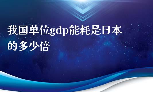 我国单位gdp能耗是日本的多少倍_https://m.gongyisiwang.com_债券咨询_第1张