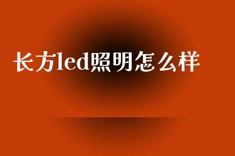 长方led照明怎么样_https://m.gongyisiwang.com_财经时评_第1张