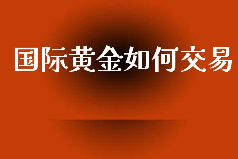 国际黄金如何交易_https://m.gongyisiwang.com_财经时评_第1张