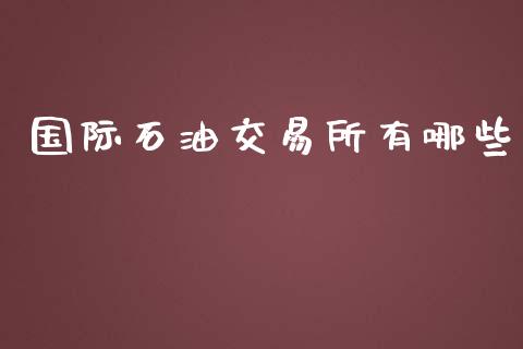 国际石油交易所有哪些_https://m.gongyisiwang.com_理财产品_第1张