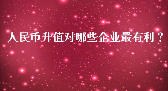 人民币升值对哪些企业最有利？_https://m.gongyisiwang.com_保险理财_第1张