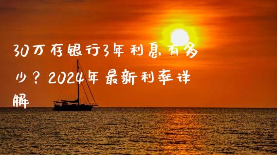 30万存银行3年利息有多少？2024年最新利率详解_https://m.gongyisiwang.com_财经时评_第1张