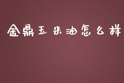 金鼎玉米油怎么样_https://m.gongyisiwang.com_财经咨询_第1张