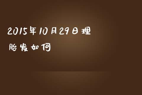 2015年10月29日理胎发如何_https://m.gongyisiwang.com_财经时评_第1张