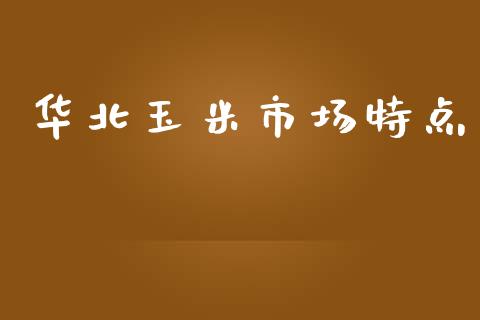 华北玉米市场特点_https://m.gongyisiwang.com_债券咨询_第1张