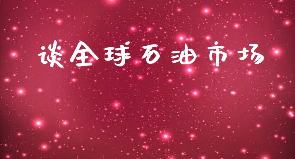 谈全球石油市场_https://m.gongyisiwang.com_财经咨询_第1张