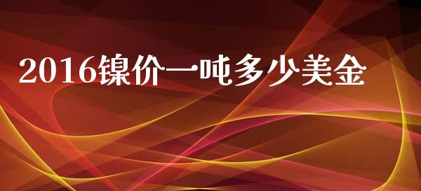 2016镍价一吨多少美金_https://m.gongyisiwang.com_理财产品_第1张